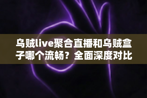 乌贼live聚合直播和乌贼盒子哪个流畅?全面深度对比评测帮你选对不踩坑 乌贼live聚合直播和乌贼盒子哪个流畅?全面深度对比评测帮你选对不踩坑