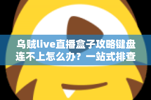 乌贼live直播盒子攻略键盘连不上怎么办?一站式排查指南助你快速恢复直播 乌贼live直播盒子攻略键盘连不上怎么办?一站式排查指南助你快速恢复直播