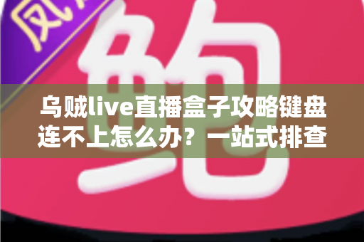 乌贼live直播盒子攻略键盘连不上怎么办？一站式排查指南助你快速恢复直播