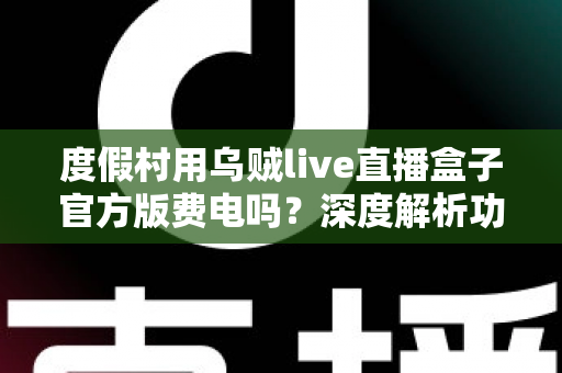 度假村用乌贼live直播盒子官方版费电吗?深度解析功耗真相与实用省电指南 度假村用乌贼live直播盒子官方版费电吗?深度解析功耗真相与实用省电指南