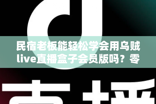 民宿老板能轻松学会用乌贼live直播盒子会员版吗？零基础也能快速上手的直播获客实战指南