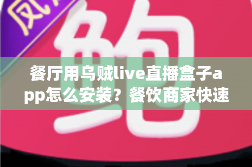 餐厅用乌贼live直播盒子app怎么安装?餐饮商家快速上手直播引流的完整安装指南 餐厅用乌贼live直播盒子app怎么安装?餐饮商家快速上手直播引流的完整安装指南