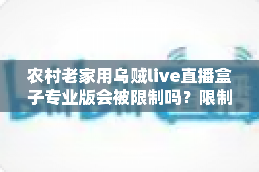 农村老家用乌贼live直播盒子专业版会被限制吗？限制因素、使用风险与实用建议全面解析