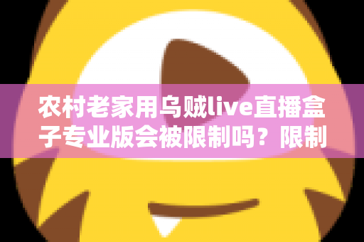 农村老家用乌贼live直播盒子专业版会被限制吗？限制因素、使用风险与实用建议全面解析