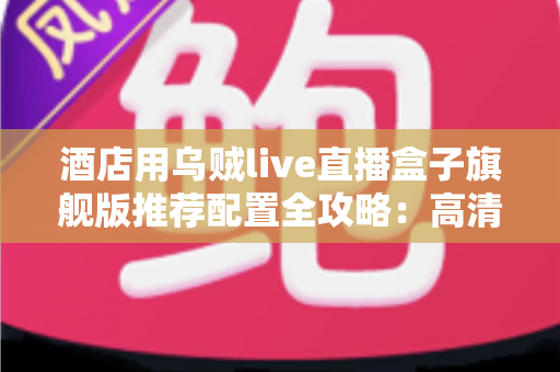 酒店用乌贼live直播盒子旗舰版推荐配置全攻略:高清稳定直播,从选对硬件开始 酒店用乌贼live直播盒子旗舰版推荐配置全攻略:高清稳定直播,从选对硬件开始