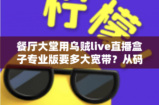 餐厅大堂用乌贼live直播盒子专业版要多大宽带?从码率到组网的带宽配置全攻略 餐厅大堂用乌贼live直播盒子专业版要多大宽带?从码率到组网的带宽配置全攻略