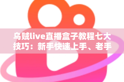 乌贼live直播盒子教程七大技巧：新手快速上手、老手稳步进阶的实战指南