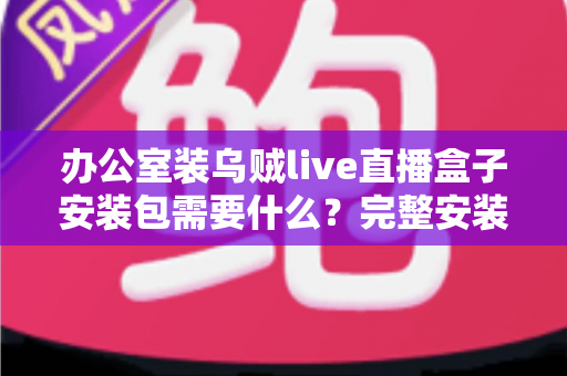 办公室装乌贼live直播盒子安装包需要什么?完整安装条件与准备清单详解 办公室装乌贼live直播盒子安装包需要什么?完整安装条件与准备清单详解