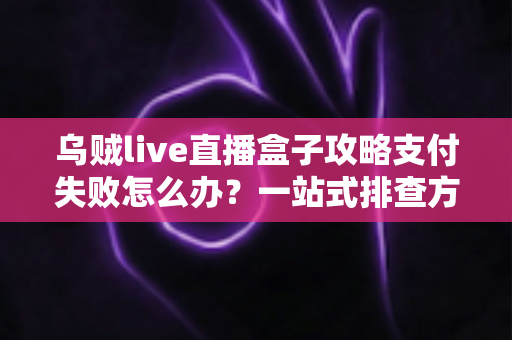 乌贼live直播盒子攻略支付失败怎么办?一站式排查方案与实用避坑指南 乌贼live直播盒子攻略支付失败怎么办?一站式排查方案与实用避坑指南