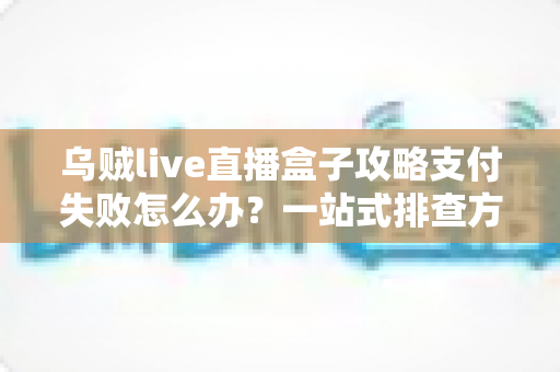 乌贼live直播盒子攻略支付失败怎么办?一站式排查方案与实用避坑指南 乌贼live直播盒子攻略支付失败怎么办?一站式排查方案与实用避坑指南