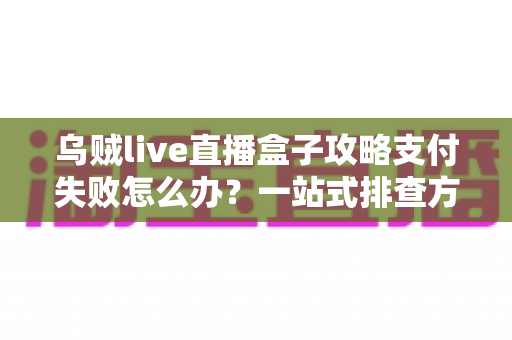 乌贼live直播盒子攻略支付失败怎么办？一站式排查方案与实用避坑指南