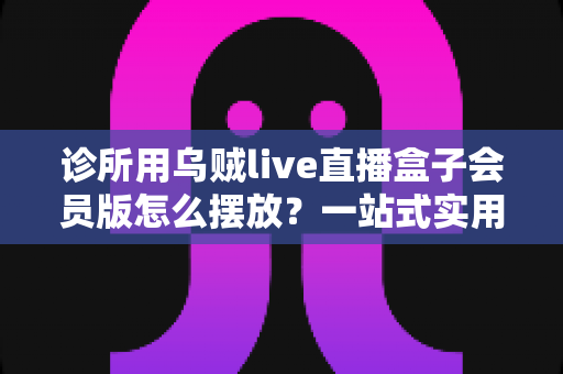 诊所用乌贼live直播盒子会员版怎么摆放?一站式实用摆放指南,打造舒适安全的就诊环境 诊所用乌贼live直播盒子会员版怎么摆放?一站式实用摆放指南,打造舒适安全的就诊环境