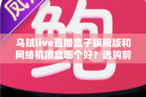 乌贼live直播盒子旗舰版和网络机顶盒哪个好？选购前必看的功能、性能与适用场景全面解析