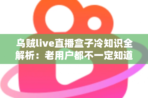 乌贼live直播盒子冷知识全解析:老用户都不一定知道的隐藏技巧与避坑指南 乌贼live直播盒子冷知识全解析:老用户都不一定知道的隐藏技巧与避坑指南
