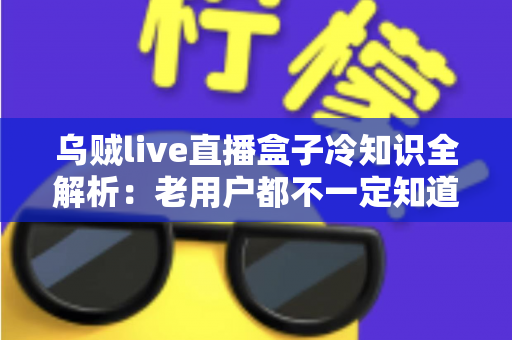 乌贼live直播盒子冷知识全解析:老用户都不一定知道的隐藏技巧与避坑指南 乌贼live直播盒子冷知识全解析:老用户都不一定知道的隐藏技巧与避坑指南