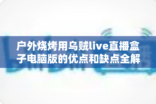 户外烧烤用乌贼live直播盒子电脑版的优点和缺点全解析：户外美食直播爱好者的必备指南