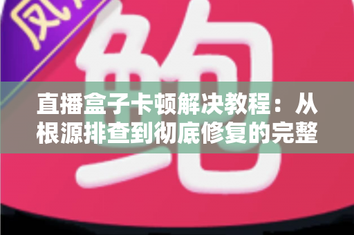 直播盒子卡顿解决教程:从根源排查到彻底修复的完整指南 直播盒子卡顿解决教程:从根源排查到彻底修复的完整指南