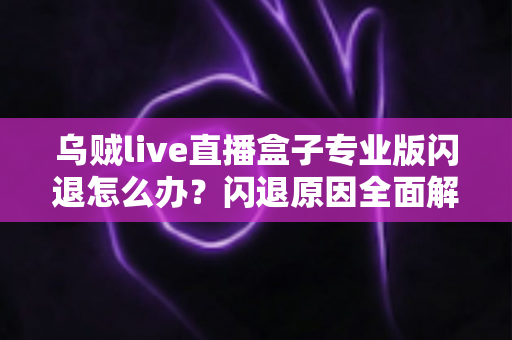 乌贼live直播盒子专业版闪退怎么办?闪退原因全面解析与高效解决方案一站式指南 乌贼live直播盒子专业版闪退怎么办?闪退原因全面解析与高效解决方案一站式指南