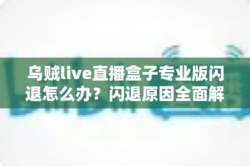 乌贼live直播盒子专业版闪退怎么办？闪退原因全面解析与高效解决方案一站式指南