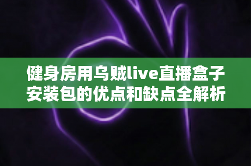 健身房用乌贼live直播盒子安装包的优点和缺点全解析:健身经营者必读的采购决策指南 健身房用乌贼live直播盒子安装包的优点和缺点全解析:健身经营者必读的采购决策指南