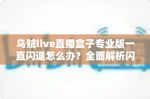 乌贼live直播盒子专业版一直闪退怎么办？全面解析闪退原因与实用解决方法