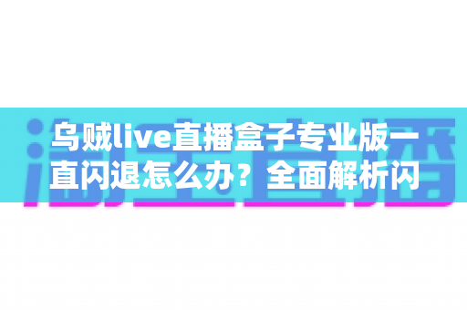 乌贼live直播盒子专业版一直闪退怎么办？全面解析闪退原因与实用解决方法
