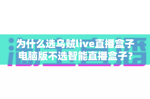 为什么选乌贼live直播盒子电脑版不选智能直播盒子?一文读懂直播设备的最优解 为什么选乌贼live直播盒子电脑版不选智能直播盒子?一文读懂直播设备的最优解