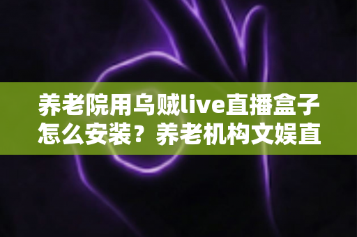 养老院用乌贼live直播盒子怎么安装？养老机构文娱直播设备保姆级安装指南