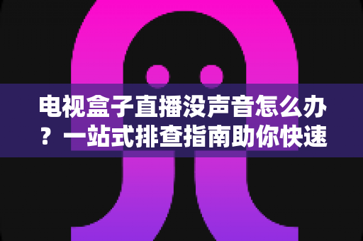 电视盒子直播没声音怎么办?一站式排查指南助你快速恢复声音 电视盒子直播没声音怎么办?一站式排查指南助你快速恢复声音