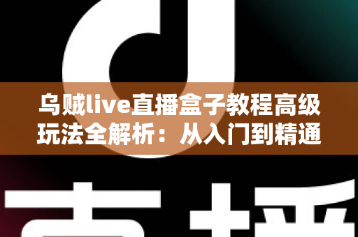 乌贼live直播盒子教程高级玩法全解析:从入门到精通的直播进阶实战指南 乌贼live直播盒子教程高级玩法全解析:从入门到精通的直播进阶实战指南