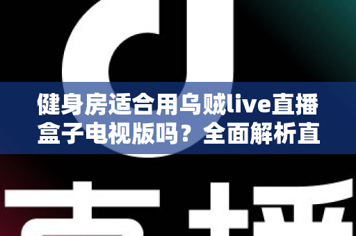 健身房适合用乌贼live直播盒子电视版吗？全面解析直播设备在健身场所的应用价值与实操指南