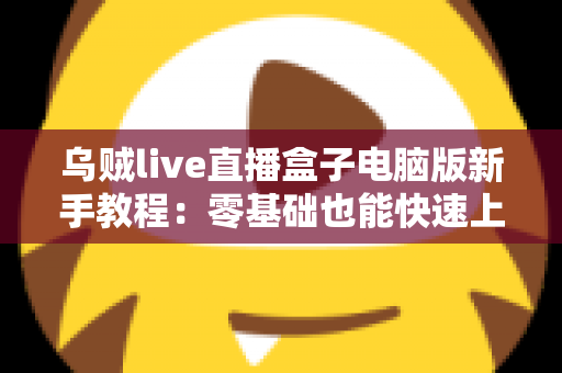 乌贼live直播盒子电脑版新手教程:零基础也能快速上手的完整安装与使用指南 乌贼live直播盒子电脑版新手教程:零基础也能快速上手的完整安装与使用指南