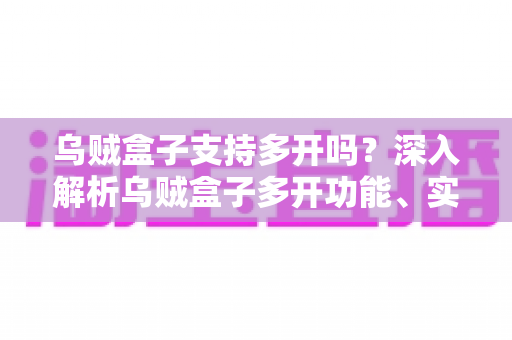 乌贼盒子支持多开吗？深入解析乌贼盒子多开功能、实现方法与注意事项全攻略