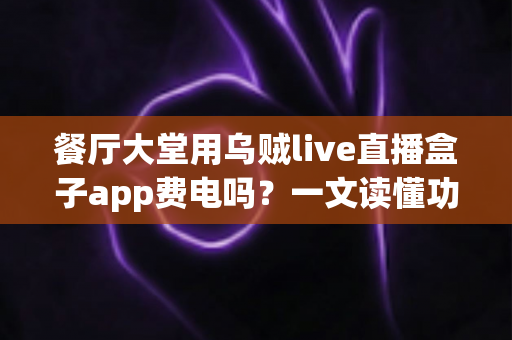 餐厅大堂用乌贼live直播盒子app费电吗?一文读懂功耗真相与省电攻略 餐厅大堂用乌贼live直播盒子app费电吗?一文读懂功耗真相与省电攻略
