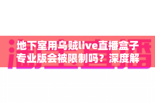 地下室用乌贼live直播盒子专业版会被限制吗?深度解析限制因素、应对策略与合规直播指南 地下室用乌贼live直播盒子专业版会被限制吗?深度解析限制因素、应对策略与合规直播指南