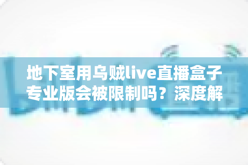 地下室用乌贼live直播盒子专业版会被限制吗？深度解析限制因素、应对策略与合规直播指南