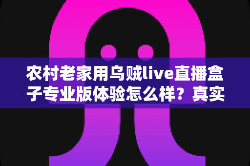 农村老家用乌贼live直播盒子专业版体验怎么样？真实上手感受、优缺点与使用技巧全面解析