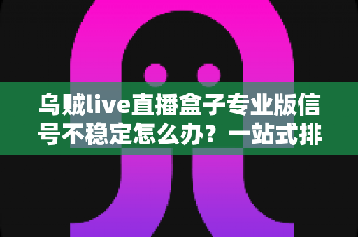 乌贼live直播盒子专业版信号不稳定怎么办?一站式排查指南与实用优化方案 乌贼live直播盒子专业版信号不稳定怎么办?一站式排查指南与实用优化方案