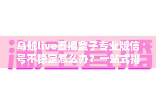 乌贼live直播盒子专业版信号不稳定怎么办？一站式排查指南与实用优化方案