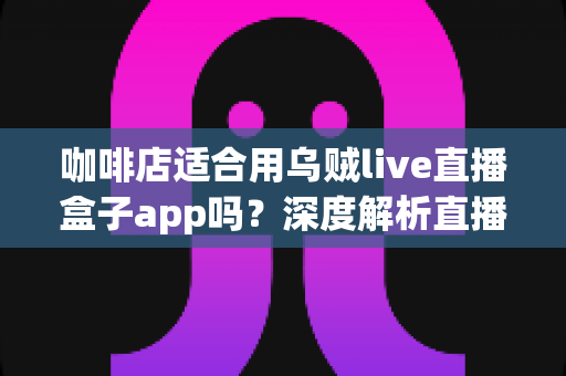 咖啡店适合用乌贼live直播盒子app吗？深度解析直播盒子为咖啡店经营注入新活力
