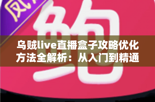 乌贼live直播盒子攻略优化方法全解析:从入门到精通的实战指南 乌贼live直播盒子攻略优化方法全解析:从入门到精通的实战指南