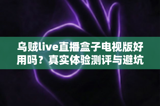乌贼live直播盒子电视版好用吗?真实体验测评与避坑指南全解析 乌贼live直播盒子电视版好用吗?真实体验测评与避坑指南全解析