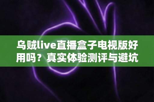 乌贼live直播盒子电视版好用吗?真实体验测评与避坑指南全解析 乌贼live直播盒子电视版好用吗?真实体验测评与避坑指南全解析