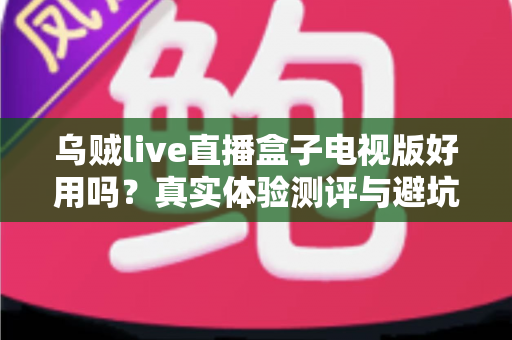 乌贼live直播盒子电视版好用吗？真实体验测评与避坑指南全解析