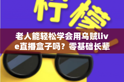 老人能轻松学会用乌贼live直播盒子吗?零基础长辈快速上手的直播神器全解析 老人能轻松学会用乌贼live直播盒子吗?零基础长辈快速上手的直播神器全解析
