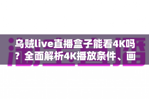 乌贼live直播盒子能看4K吗?全面解析4K播放条件、画质优化技巧与实用指南 乌贼live直播盒子能看4K吗?全面解析4K播放条件、画质优化技巧与实用指南