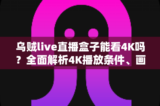 乌贼live直播盒子能看4K吗?全面解析4K播放条件、画质优化技巧与实用指南 乌贼live直播盒子能看4K吗?全面解析4K播放条件、画质优化技巧与实用指南