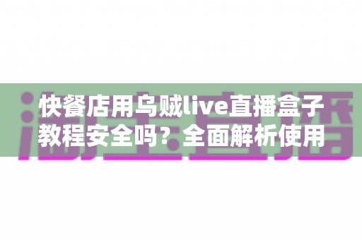 快餐店用乌贼live直播盒子教程安全吗?全面解析使用风险、合规要点与稳妥替代方案 快餐店用乌贼live直播盒子教程安全吗?全面解析使用风险、合规要点与稳妥替代方案