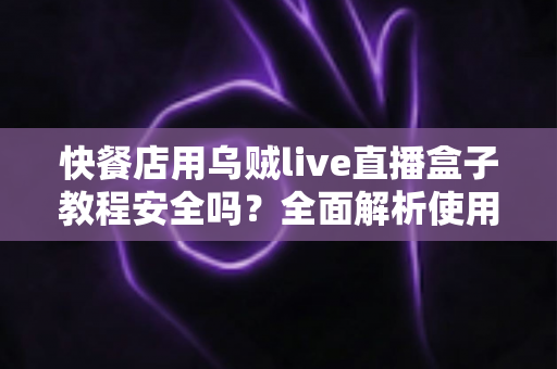 快餐店用乌贼live直播盒子教程安全吗？全面解析使用风险、合规要点与稳妥替代方案