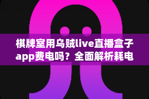 棋牌室用乌贼live直播盒子app费电吗？全面解析耗电真相与实用省电指南